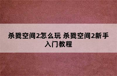 杀戮空间2怎么玩 杀戮空间2新手入门教程